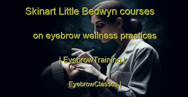 Skinart Little Bedwyn courses on eyebrow wellness practices | EyebrowTraining | EyebrowClasses | SkinartTraining-United Kingdom